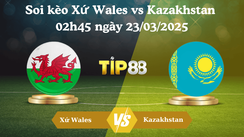 TIP88 Nhận định soi kèo Xứ Wales vs Kazakhstan 02h45 ngày 23/03/2025 - Vòng loại World Cup 2026